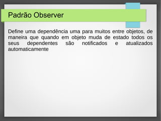 Padrão Observer 
Define uma dependência uma para muitos entre objetos, de 
maneira que quando em objeto muda de estado todos os 
seus dependentes são notificados e atualizados 
automaticamente 
 