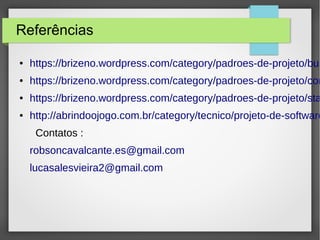 Referências 
● https://brizeno.wordpress.com/category/padroes-de-projeto/builder/ 
● https://brizeno.wordpress.com/category/padroes-de-projeto/command/ 
● https://brizeno.wordpress.com/category/padroes-de-projeto/state/ 
● http://abrindoojogo.com.br/category/tecnico/projeto-de-software/Contatos : 
robsoncavalcante.es@gmail.com 
lucasalesvieira2@gmail.com 
