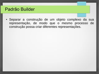 Padrão Builder 
● Separar a construção de um objeto complexo da sua 
representação, de modo que o mesmo processo de 
construção possa criar diferentes representações. 
 