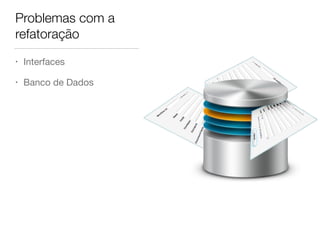 Problemas com a 
refatoração 
• Interfaces 
• Banco de Dados 
 