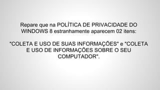 Repare que na POLÍTICA DE PRIVACIDADE DO
WINDOWS 8 estranhamente aparecem 02 itens:
"COLETA E USO DE SUAS INFORMAÇÕES" e "COLETA
E USO DE INFORMAÇÕES SOBRE O SEU
COMPUTADOR".
 
