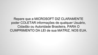 Repare que a MICROSOFT DIZ CLARAMENTE
poder COLETAR informações de qualquer Usuário,
Cidadão ou Autoridade Brasileira, PARA O
CUMPRIMENTO DA LEI de sua MATRIZ, NOS EUA.
 