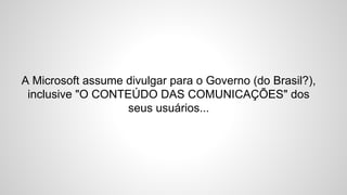 A Microsoft assume divulgar para o Governo (do Brasil?),
inclusive "O CONTEÚDO DAS COMUNICAÇÕES" dos
seus usuários...
 