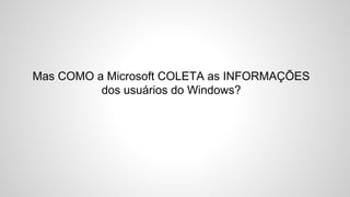 Mas COMO a Microsoft COLETA as INFORMAÇÕES
dos usuários do Windows?
 