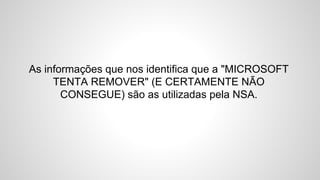As informações que nos identifica que a "MICROSOFT
TENTA REMOVER" (E CERTAMENTE NÃO
CONSEGUE) são as utilizadas pela NSA.
 