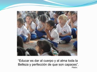 “Educar es dar al cuerpo y al alma toda la
Belleza y perfección de que son capaces”.
Platón.
 