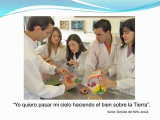 “Yo quiero pasar mi cielo haciendo el bien sobre la Tierra”.
Santa Teresita del Niño Jesús.
 