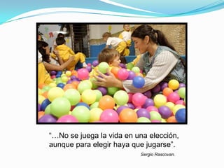 “…No se juega la vida en una elección,
aunque para elegir haya que jugarse”.
Sergio Rascovan.
 