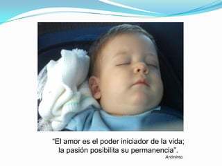 “El amor es el poder iniciador de la vida;
la pasión posibilita su permanencia”.
Anónimo.
 