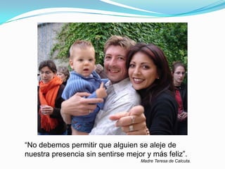 “No debemos permitir que alguien se aleje de
nuestra presencia sin sentirse mejor y más feliz”.
Madre Teresa de Calcuta.
 