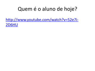 Quem é o aluno de hoje?
http://www.youtube.com/watch?v=52e7i-
2D6HU
 