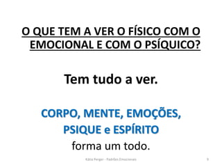 O QUE TEM A VER O FÍSICO COM O
EMOCIONAL E COM O PSÍQUICO?
Tem tudo a ver.
CORPO, MENTE, EMOÇÕES,
PSIQUE e ESPÍRITO
forma um todo.
9Kátia Perger - Padrões Emocionais
 