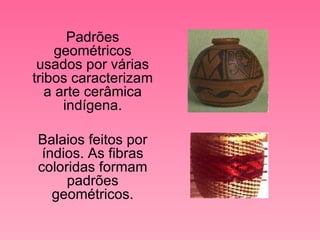 Padrões geométricos usados por várias tribos caracterizam a arte cerâmica indígena. Balaios feitos por índios. As fibras coloridas formam padrões geométricos. 