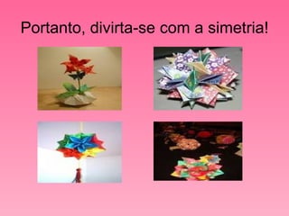 Portanto, divirta-se com a simetria! 