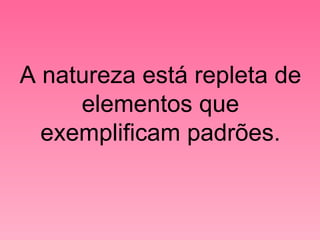 A natureza está repleta de elementos que exemplificam padrões. 