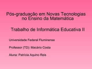 Pós-graduação em Novas Tecnologias no Ensino da Matemática Trabalho de Informática Educativa II Universidade Federal Fluminense Professor (TD): Macário Costa Aluna: Patrícia Aquino Reis 