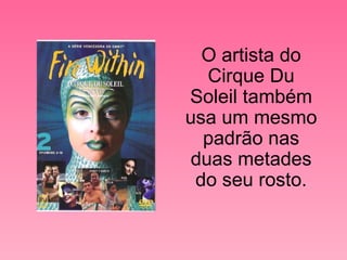 O artista do Cirque Du Soleil também usa um mesmo padrão nas duas metades do seu rosto. 