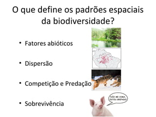O que define os padrões espaciais
da biodiversidade?
• Fatores abióticos
• Dispersão
• Competição e Predação
• Sobrevivência
 