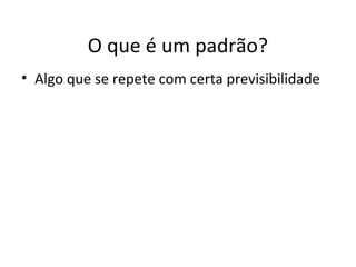 O que é um padrão?
• Algo que se repete com certa previsibilidade
 
