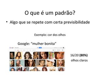O que é um padrão?
• Algo que se repete com certa previsibilidade
Exemplo: cor dos olhos
Google: “mulher bonita”
16/20 (80%)
olhos claros
 