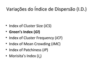 Variações do Índice de Dispersão (I.D.)
• Index of Cluster Size (ICS)
• Green’s Index (GI)
• Index of Cluster Frequency (ICF)
• Index of Mean Crowding (IMC)
• Index of Patchiness (IP)
• Morisita’s Index (IM)
 