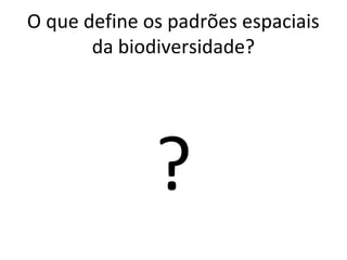 O que define os padrões espaciais
da biodiversidade?
?
 