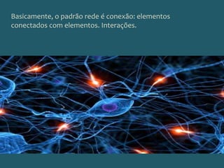 Basicamente, o padrão rede é conexão: elementos conectados com elementos. Interações. 
