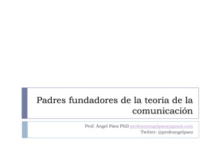 Padres fundadores de la teoría de la
                    comunicación
           Prof. Ángel Páez PhD profesorangelpaez@gmail.com
                                     Twitter: @profeangelpaez
 