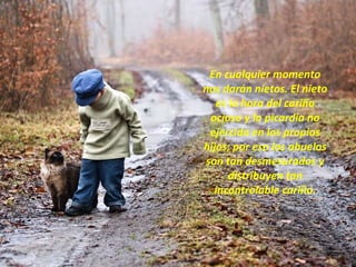 En cualquier momento nos darán nietos. El nieto es la hora del cariño ocioso y la picardía no ejercida en los propios hijos; por eso los abuelos son tan desmesurados y distribuyen tan incontrolable cariño. 