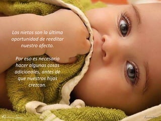 Los nietos son la última oportunidad de reeditar nuestro afecto. Por eso es necesario hacer algunas cosas adicionales, antes de que nuestros hijos crezcan. 