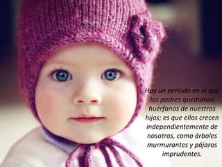 Hay un período en el que los padres quedamos huérfanos de nuestros hijos; es que ellos crecen independientemente de nosotros, como árboles murmurantes y pájaros imprudentes. 