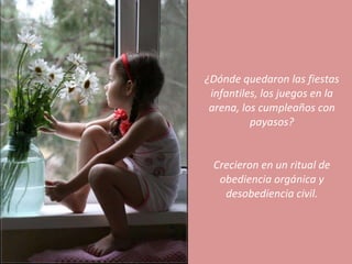 ¿Dónde quedaron las fiestas infantiles, los juegos en la arena, los cumpleaños con payasos? Crecieron en un ritual de obediencia orgánica y desobediencia civil. 