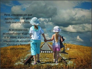 Pero, crecieron sin que agotáramos con ellos todo nuestro afecto. Al principio nos acompañaban al campo, a la playa, a piscinas y reuniones de conocidos. Navidad y Pascuas compartidas. 