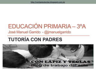 http://conlapizyteclas.blogspot.com.es 
EDUCACIÓN PRIMARIA – 3ºA 
José Manuel Garrido -@jmanuelgarrido 
TUTORÍA CON PADRES 
 