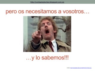 pero os necesitamos a vosotros… 
Crédito: http://inciclopedia.wikia.com/wiki/Archivo:Groso.png 
http://conlapizyteclas.blogspot.com.es 
…y lo sabemos!!! 
 