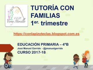 TUTORÍA CON
FAMILIAS
1er. trimestre
EDUCACIÓN PRIMARIA – 4ºB
José Manuel Garrido - @jmanuelgarrido
CURSO 2017-18
https://conlapizyteclas.blogspot.com.es
 
