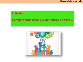 Actividad :
Compartiendo ideas y experiencias de éxito…
Llevándolo a la vida
 