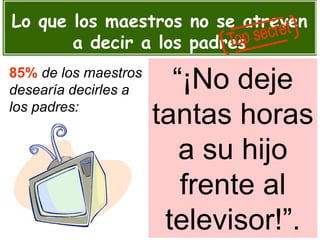 “¡No deje
tantas horas
a su hijo
frente al
televisor!”.
Lo que los maestros no se atreven
a decir a los padres
85% de los maestros
desearía decirles a
los padres:
 