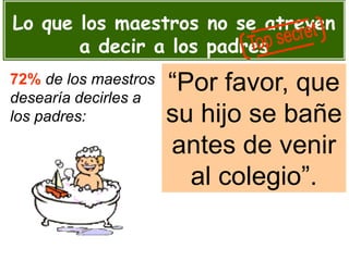 Lo que los maestros no se atreven
a decir a los padres
“Por favor, que
su hijo se bañe
antes de venir
al colegio”.
72% de los maestros
desearía decirles a
los padres:
 