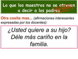 Lo que los maestros no se atreven
a decir a los padres
Otra cosita mas... (afirmaciones interesantes
expresadas por los docentes):
¿Usted quiere a su hijo?
Déle más cariño en la
familia.
 