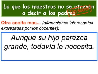 Aunque su hijo parezca
grande, todavía lo necesita.
Otra cosita mas... (afirmaciones interesantes
expresadas por los docentes):
Lo que los maestros no se atreven
a decir a los padres
 