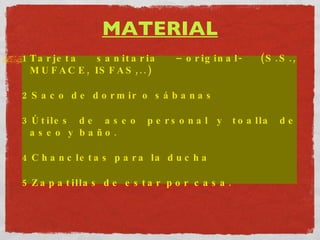 MATERIAL Tarjeta sanitaria –original- (S.S., MUFACE, ISFAS,..) Saco de dormir o sábanas Útiles de aseo personal y toalla de aseo y baño. Chancletas para la ducha Zapatillas de estar por casa. 