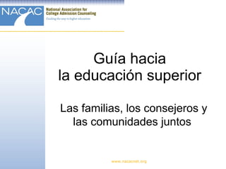 Guía hacia  la educación superior  www.nacacnet.org Las familias, los consejeros y las comunidades juntos   