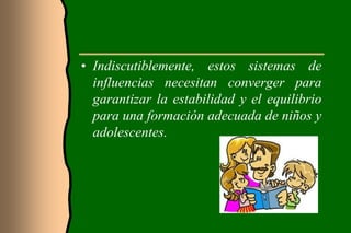 • Indiscutiblemente, estos sistemas de
  influencias necesitan converger para
  garantizar la estabilidad y el equilibrio
  para una formación adecuada de niños y
  adolescentes.
 