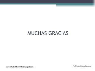 MUCHAS GRACIAS 
www.elfutboldemivida.blogspot.com Prof. Iván Chaves Bermejo 
