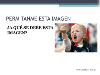 PERMITANME ESTA IMAGEN 
¿A QUÉ SE DEBE ESTA 
IMAGEN? 
Prof. Iván Chaves Bermejo 
 