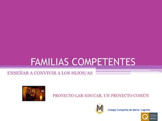 FAMILIAS COMPETENTES
ENSEÑAR A CONVIVIR A LOS HIJOS/AS



                 PROYECTO LAR-EDUCAR, UN PROYECTO COMÚN


                                      Colegio Compañía de María- Logroño
 