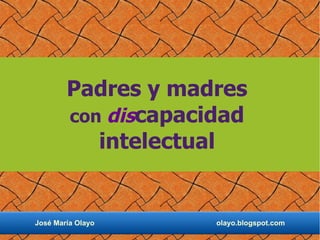Padres y madres
        con discapacidad
           intelectual


José María Olayo     olayo.blogspot.com
 