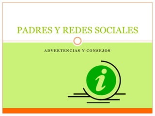 PADRES Y REDES SOCIALES
ADVERTENCIAS Y CONSEJOS

 