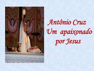 Antônio Cruz Um  apaixonado       	por Jesus 